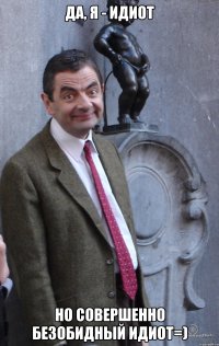 Да, я - идиот Но совершенно безобидный идиот=)