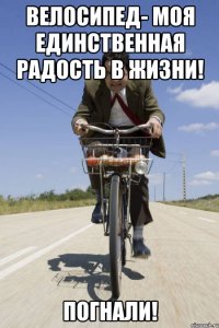Велосипед- моя единственная радость в жизни! Погнали!