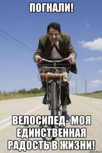 Погнали! Велосипед- моя единственная радость в жизни!