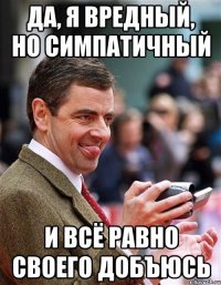 Да, я вредный, но симпатичный И всё равно своего добъюсь