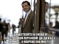  Здравствуйте! И снова я! Собственной персоной! Да-да и без охраны... А нахрена она мне?)))