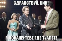 Здравствуй, Бин! Я покажу тебе где туалет!