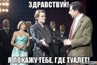 Здравствуй! Я покажу тебе, где туалет!