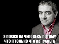  Я похож на человека, потому что я только что из туалета