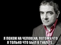  Я похож на человека, потому что я только что был в туалете...
