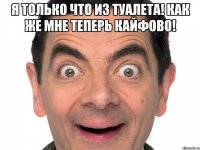 Я только что из туалета! Как же мне теперь кайфово! 