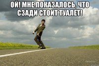 Ой! Мне показалось, что сзади стоит туалет! 