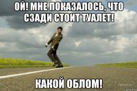 Ой! Мне показалось, что сзади стоит туалет! Какой облом!