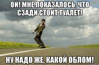 Ой! Мне показалось, что сзади стоит туалет! Ну надо же, какой облом!