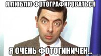 Я люблю фотографироваться Я очень фотогиничен...