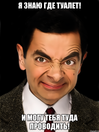 Я знаю где туалет! И могу тебя туда проводить!
