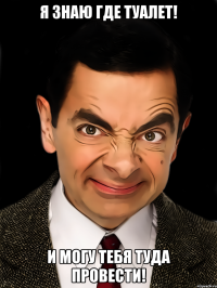 Я знаю где туалет! И могу тебя туда провести!