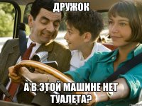 Дружок а в этой машине нет туалета?