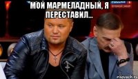 Мой мармеладный, я переставил... 