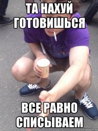 та нахуй готовишься все равно списываем