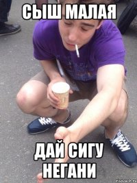 сыш малая дай сигу негани