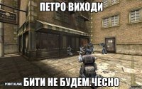 Петро виходи Бити не будем.Чесно