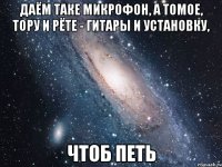 Даём Таке микрофон, а Томое, Тору и Рёте - гитары и установку, Чтоб петь