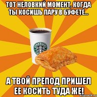 Тот неловкий момент, когда ты косишь пару в буфете... а твой препод пришел ее косить туда же!