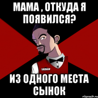 Мама , откуда я появился? Из одного места сынок