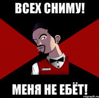 Всех сниму! Меня не ебёт!