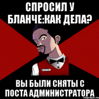 Спросил у бланче:как дела? Вы были сняты с поста администратора