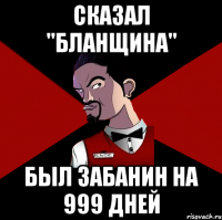 Сказал "Бланщина" был забанин на 999 дней