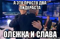 А это просто два пидераста Олежка и слава