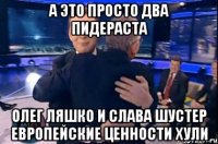 А это просто два пидераста Олег ляшко И слава шустер европейские ценности хули