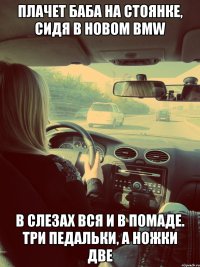 Плачет баба на стоянке, сидя в новом BMW в слезах вся и в помаде. Три педальки, а ножки две