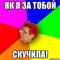 як я за тобой скучила!
