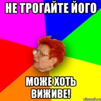 не трогайте його може хоть виживе!