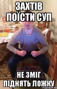 Захтів поїсти суп Не зміг піднять ложку