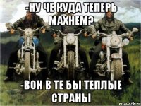 -Ну че куда теперь махнем? -Вон в те бы теплые страны