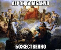 аерон бомбанул божественно