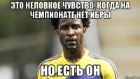 Это неловкое чувство, когда на чемпионате нет Ибры но есть Он