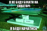Я не буду бухати на екваторі я буду качатись