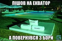 Пішов на екватор А повернувся з бори