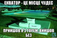 Екватор - це місце чудес Прийшов я з горем, вийшов без