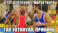 и тут девченка с маркетинга так уоткнула, прикинь