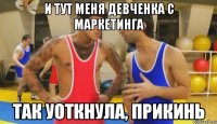 и тут меня девченка с маркетинга так уоткнула, прикинь