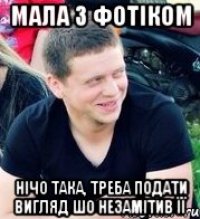 мала з фотіком нічо така, треба подати вигляд шо незамітив її