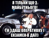 я тільки що з майбутнього! ти здаш оперативку і екзамен в ДАЇ!)