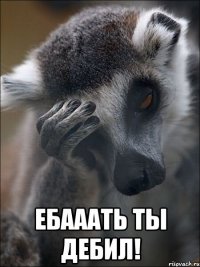  ебааать ты дебил!
