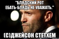 "Блядский рот ебать-блядь не уважать." (с)Джейсон Стетхем