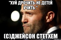 "Хуй дрочить-не детей учить." (с)Джейсон Стетхем