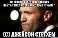"Не тяжело вторую половинку найти-тяжело дрочить двумя руками" (С) джейсон стетхем