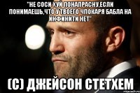 "Не соси хуй понапрасну,если понимаешь,что у твоего чпокаря бабла на инфинити нет" (с) джейсон стетхем