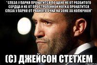 "Слеза у парня прокатится по щеке не от разбитого сердца и не от простреленной ноги,а прокатится слеза у парня от рваного очка на зоне за колючкой" (с) джейсон стетхем