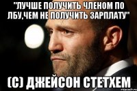"Лучше получить членом по лбу,чем не получить зарплату" (с) джейсон стетхем
